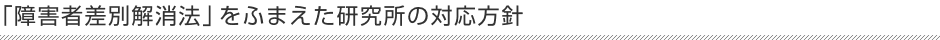 「障害者差別解消法」をふまえた研究所の対応方針